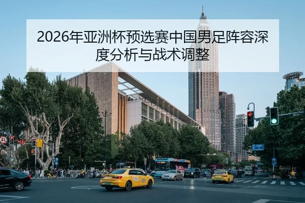 2026年亚洲杯预选赛中国男足阵容深度分析与战术调整