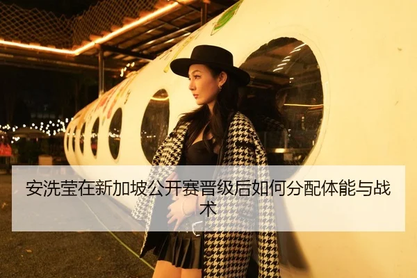 安洗莹在新加坡公开赛晋级后如何分配体能与战术