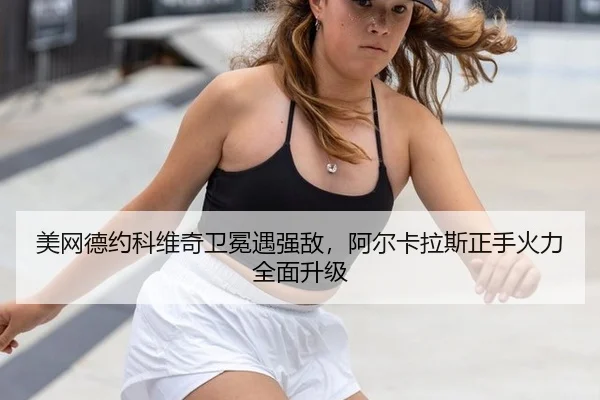 美网德约科维奇卫冕遇强敌，阿尔卡拉斯正手火力全面升级