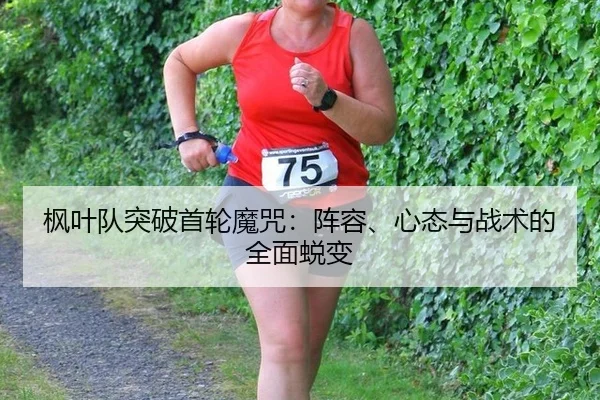 枫叶队突破首轮魔咒：阵容、心态与战术的全面蜕变