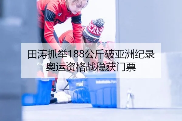田涛抓举188公斤破亚洲纪录 奥运资格战稳获门票