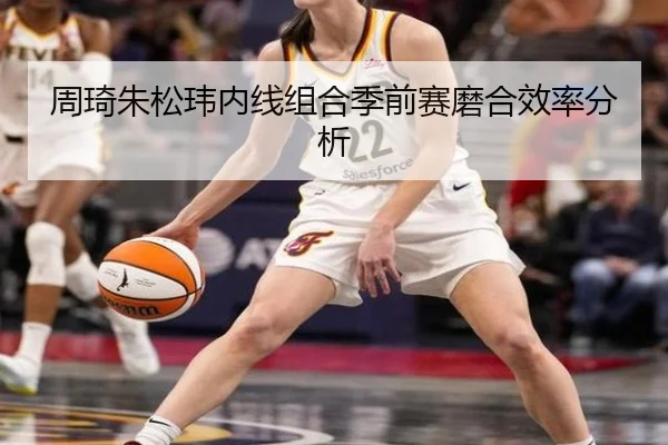 周琦朱松玮内线组合季前赛磨合效率分析