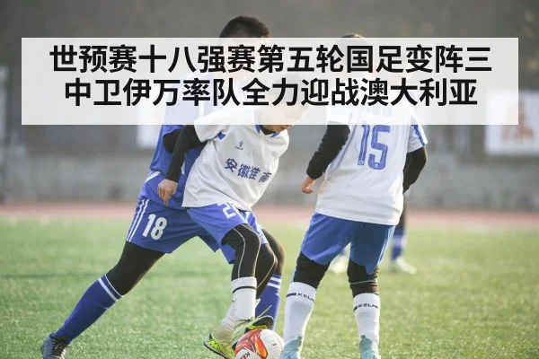 世预赛十八强赛第五轮国足变阵三中卫伊万率队全力迎战澳大利亚