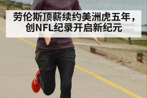 劳伦斯顶薪续约美洲虎五年，创NFL纪录开启新纪元
