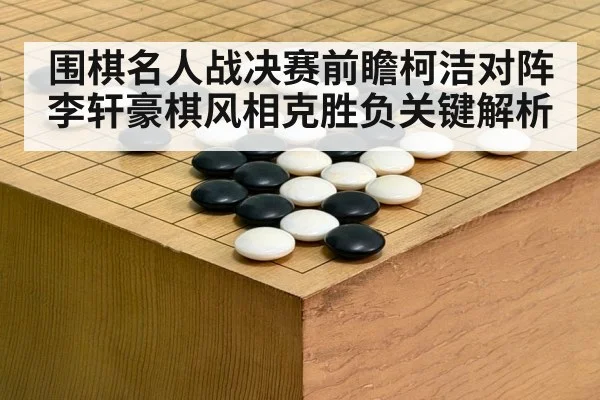 围棋名人战决赛前瞻柯洁对阵李轩豪棋风相克胜负关键解析