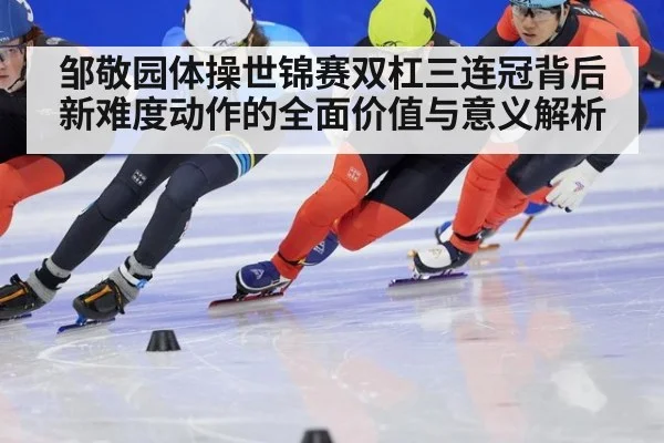 邹敬园体操世锦赛双杠三连冠背后新难度动作的全面价值与意义解析