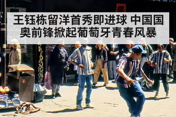 王钰栋留洋首秀即进球 中国国奥前锋掀起葡萄牙青春风暴